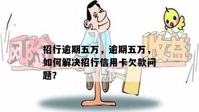 招行逾期五万，逾期五万，如何解决招行信用卡欠款问题？