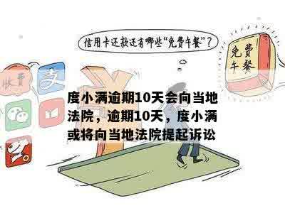 度小满逾期10天会向当地法院，逾期10天，度小满或将向当地法院提起诉讼