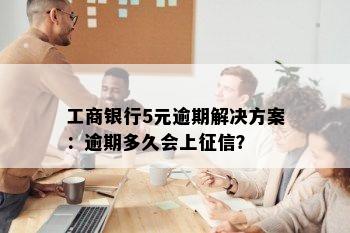 工商银行5元逾期解决方案：逾期多久会上征信？