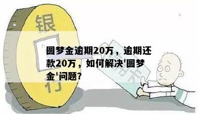 圆梦金逾期20万，逾期还款20万，如何解决'圆梦金'问题？