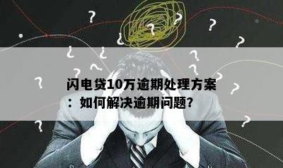 闪电贷10万逾期处理方案：如何解决逾期问题？