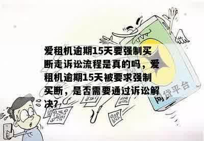 爱租机逾期15天要强制买断走诉讼流程是真的吗，爱租机逾期15天被要求强制买断，是否需要通过诉讼解决？