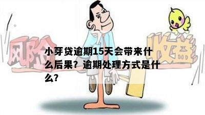 小芽贷逾期15天会带来什么后果？逾期处理方式是什么？