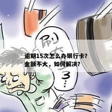 逾期15次怎么办银行卡？金额不大，如何解决？