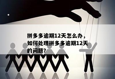 拼多多逾期12天怎么办，如何处理拼多多逾期12天的问题？