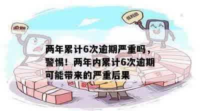 两年累计6次逾期严重吗，警惕！两年内累计6次逾期可能带来的严重后果