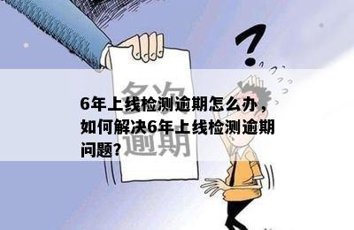 6年上线检测逾期怎么办，如何解决6年上线检测逾期问题？