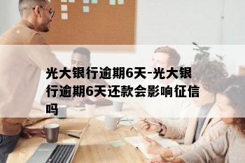 光大银行逾期6天-光大银行逾期6天还款会影响征信吗