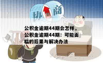 公积金逾期44期会怎样，公积金逾期44期：可能面临的后果与解决办法