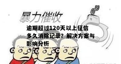 逾期超过120天以上征信多久消除记录？解决方案与影响分析