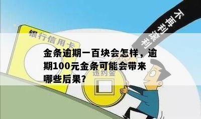 金条逾期一百块会怎样，逾期100元金条可能会带来哪些后果？