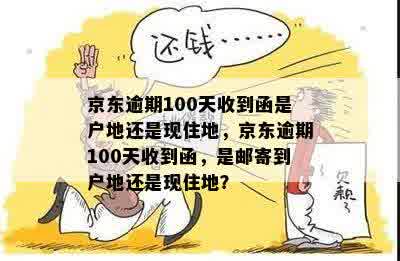 京东逾期100天收到函是户地还是现住地，京东逾期100天收到函，是邮寄到户地还是现住地？