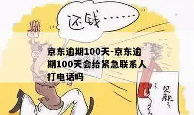 京东逾期100天-京东逾期100天会给紧急联系人打电话吗