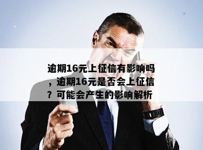 逾期16元上征信有影响吗，逾期16元是否会上征信？可能会产生的影响解析