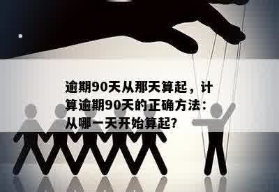 逾期90天从那天算起，计算逾期90天的正确方法：从哪一天开始算起？