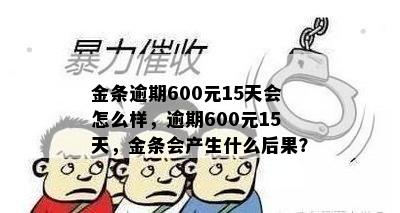 金条逾期600元15天会怎么样，逾期600元15天，金条会产生什么后果？