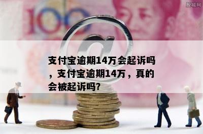 支付宝逾期14万会起诉吗，支付宝逾期14万，真的会被起诉吗？