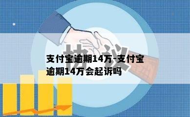 支付宝逾期14万-支付宝逾期14万会起诉吗