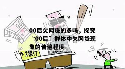 00后欠网贷的多吗，探究“00后”群体中欠网贷现象的普遍程度