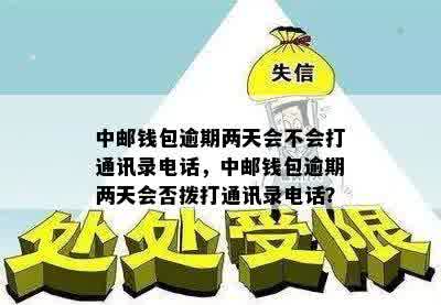 中邮钱包逾期两天会不会打通讯录电话，中邮钱包逾期两天会否拨打通讯录电话？