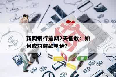 新网银行逾期2天催收：如何应对催款电话？