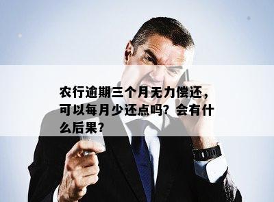 农行逾期三个月无力偿还，可以每月少还点吗？会有什么后果？