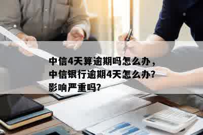 中信4天算逾期吗怎么办，中信银行逾期4天怎么办？影响严重吗？