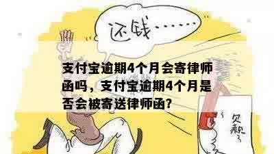 支付宝逾期4个月会寄律师函吗，支付宝逾期4个月是否会被寄送律师函？