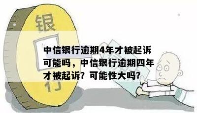 中信银行逾期4年才被起诉可能吗，中信银行逾期四年才被起诉？可能性大吗？