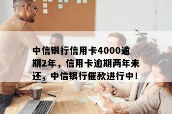 中信银行信用卡4000逾期2年，信用卡逾期两年未还，中信银行催款进行中！