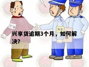 兴享贷逾期3个月，如何解决？