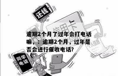 逾期2个月了过年会打电话嘛，：逾期2个月，过年是否会进行催收电话？