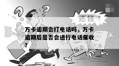 万卡逾期会打电话吗，万卡逾期后是否会进行电话催收？