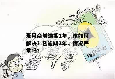 爱用商城逾期1年，该如何解决？已逾期2年，情况严重吗？