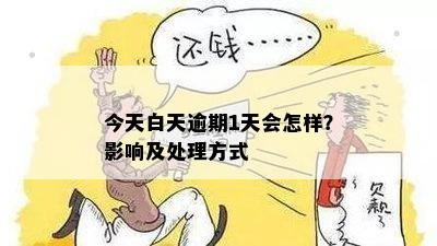 今天白天逾期1天会怎样？影响及处理方式