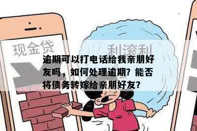 逾期可以打电话给我亲朋好友吗，如何处理逾期？能否将债务转嫁给亲朋好友？