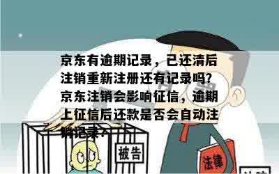 京东有逾期记录，已还清后注销重新注册还有记录吗？京东注销会影响征信，逾期上征信后还款是否会自动注销记录？