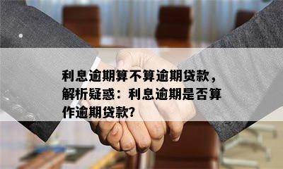 利息逾期算不算逾期贷款，解析疑惑：利息逾期是否算作逾期贷款？