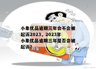 小象优品逾期三年会不会被起诉2023，2023年小象优品逾期三年是否会被起诉？