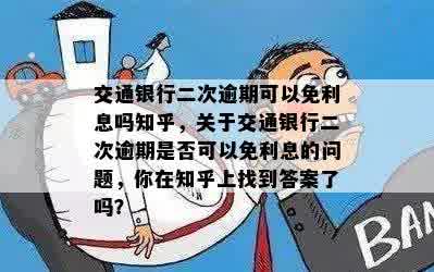 交通银行二次逾期可以免利息吗知乎，关于交通银行二次逾期是否可以免利息的问题，你在知乎上找到答案了吗？