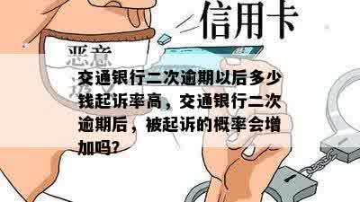 交通银行二次逾期以后多少钱起诉率高，交通银行二次逾期后，被起诉的概率会增加吗？