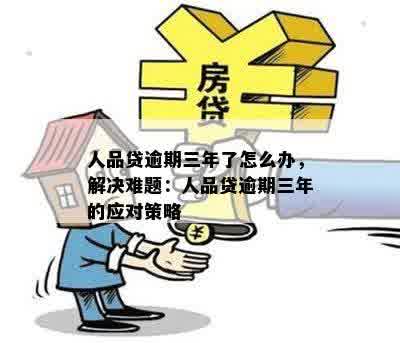 人品贷逾期三年了怎么办，解决难题：人品贷逾期三年的应对策略