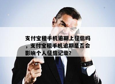 支付宝租手机逾期上征信吗，支付宝租手机逾期是否会影响个人征信记录？