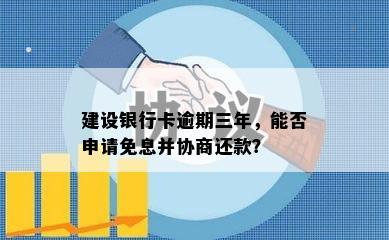 建设银行卡逾期三年，能否申请免息并协商还款？