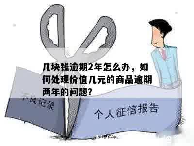 几块钱逾期2年怎么办，如何处理价值几元的商品逾期两年的问题？