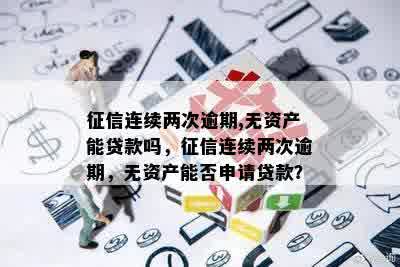 征信连续两次逾期,无资产能贷款吗，征信连续两次逾期，无资产能否申请贷款？