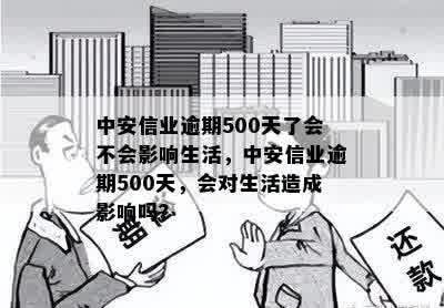 中安信业逾期500天了会不会影响生活，中安信业逾期500天，会对生活造成影响吗？