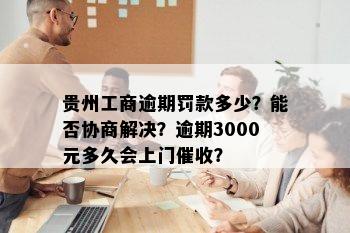 贵州工商逾期罚款多少？能否协商解决？逾期3000元多久会上门催收？