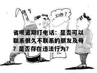 省呗逾期打电话：是否可以联系很久不联系的朋友及母？是否存在违法行为？