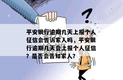 平安银行逾期几天上报个人征信会告诉家人吗，平安银行逾期几天会上报个人征信？是否会告知家人？